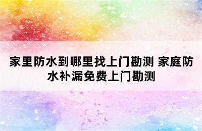 家里防水到哪里找上门勘测 家庭防水补漏免费上门勘测